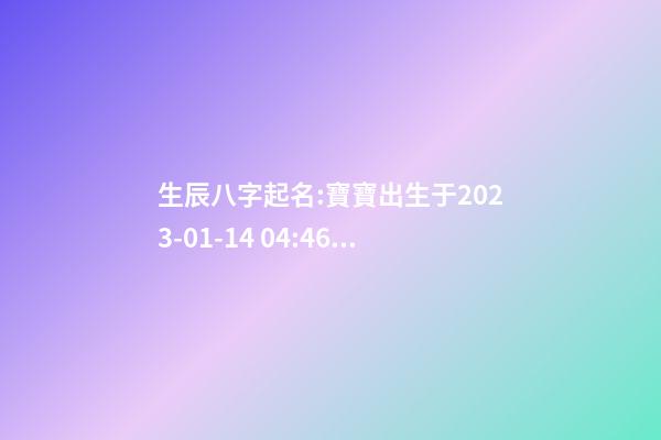生辰八字起名:寶寶出生于2023-01-14 04:46，女，鐘姓
